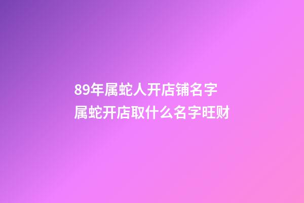 89年属蛇人开店铺名字 属蛇开店取什么名字旺财-第1张-店铺起名-玄机派